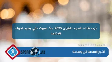 تردد قناة المجد للقرآن 2025: بث صوت نقي يعيد أجواء الإذاعة
